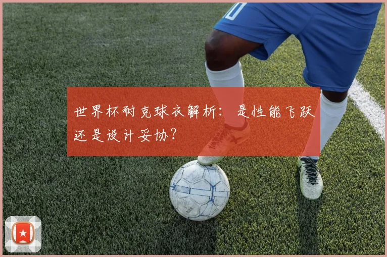 世界杯耐克球衣解析：是性能飞跃还是设计妥协？
