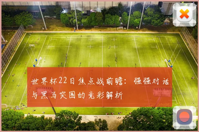 世界杯22日焦点战前瞻：强强对话与黑马突围的竞彩解析